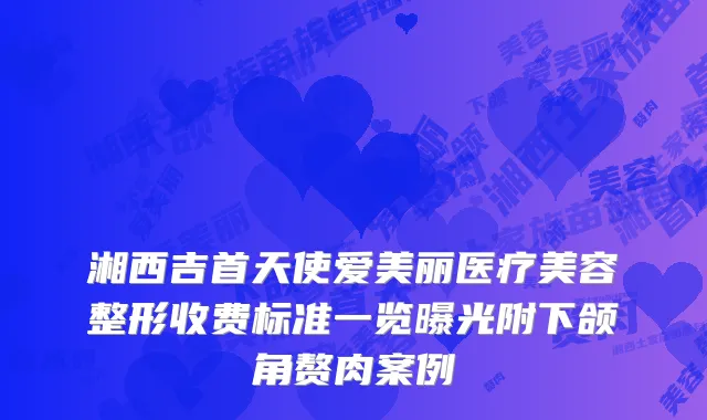 湘西吉首天使爱美丽医疗美容整形收费标准一览曝光附下颌角赘肉案例