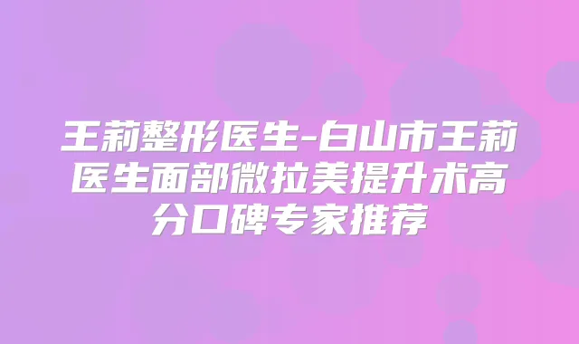 王莉整形医生-白山市王莉医生面部微拉美提升术高分口碑专家推荐