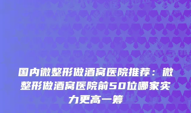 国内微整形做酒窝医院推荐:微整形做酒窝医院前50位哪家实力更高一筹