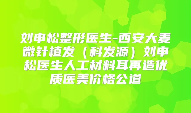 刘申松整形医生-西安大麦微针植发（科发源）刘申松医生人工材料耳再造优质医美价格公道