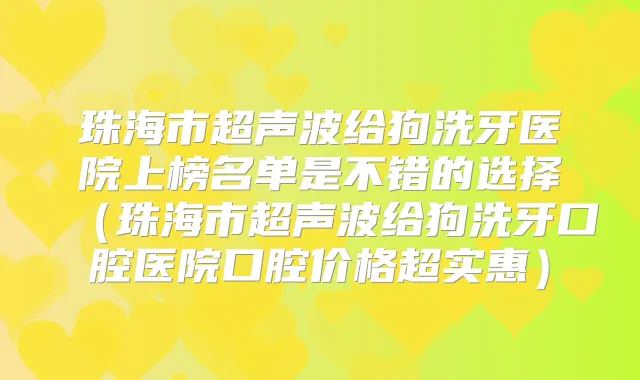 珠海市超声波给狗洗牙医院上榜名单是不错的选择(珠海市超声波给狗洗牙口腔医院口腔价格超实惠)