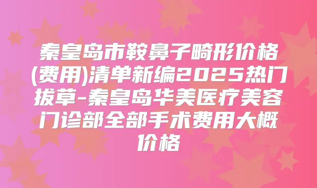 秦皇岛市鞍鼻子畸形价格(费用)清单新编2025热门拔草-秦皇岛华美医疗美容门诊部全部手术费用大概价格