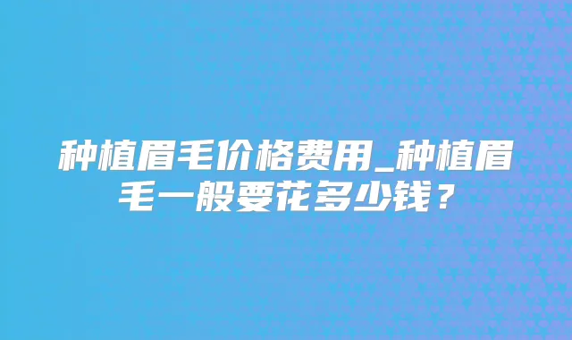 种植眉毛价格费用_种植眉毛一般要花多少钱？