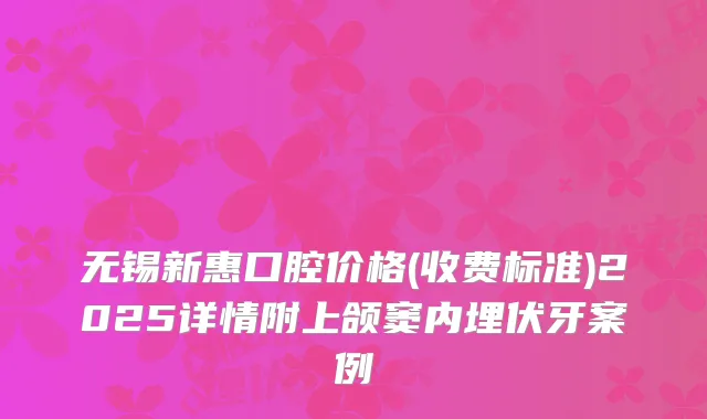 无锡新惠口腔价格(收费标准)2025详情附上颌窦内埋伏牙案例