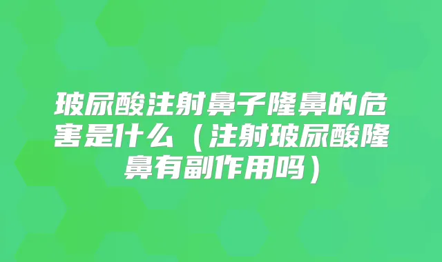 玻尿酸注射鼻子隆鼻的危害是什么（注射玻尿酸隆鼻有副作用吗）