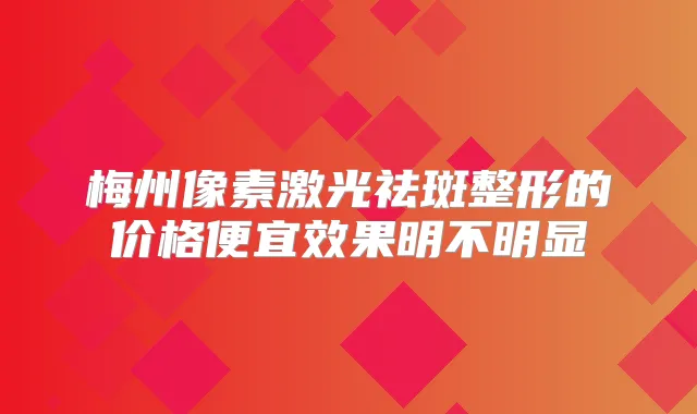 梅州像素激光祛斑整形的价格便宜效果明不明显