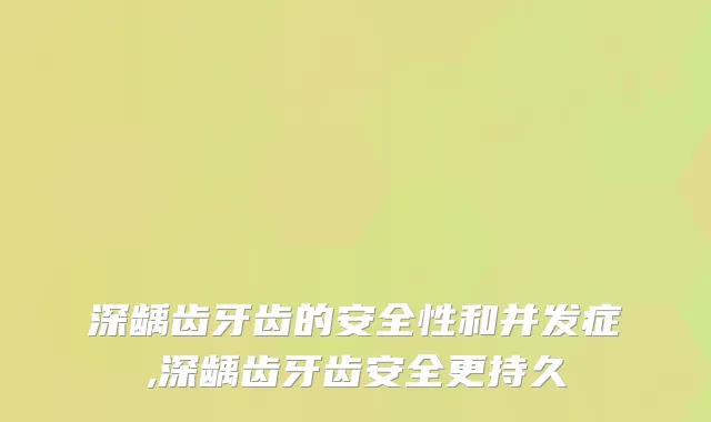 深龋齿牙齿的安全性和并发症,深龋齿牙齿安全更持久