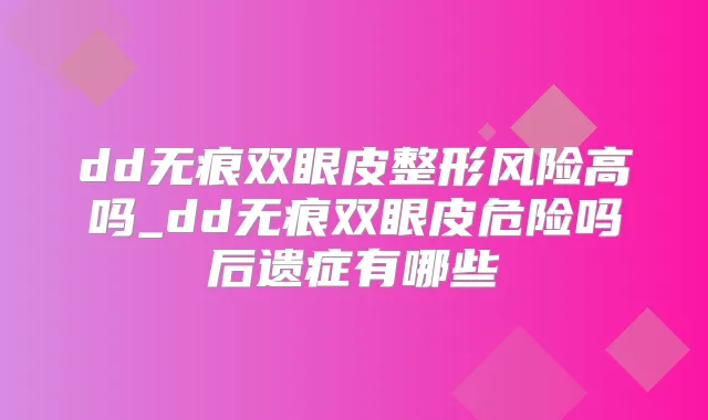 dd无痕双眼皮整形风险高吗_dd无痕双眼皮危险吗后遗症有哪些