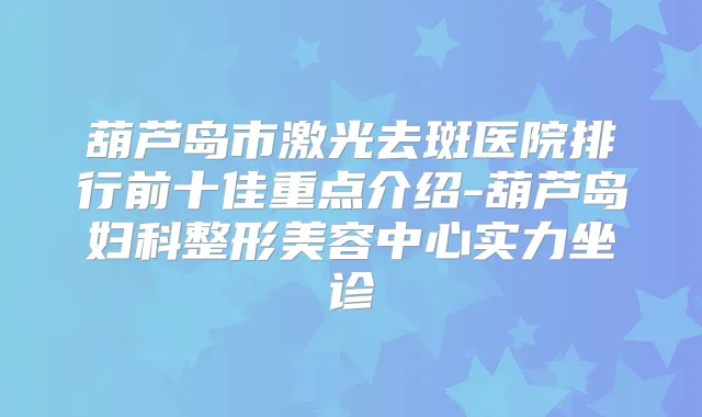 葫芦岛市激光去斑医院排行前十佳重点介绍-葫芦岛妇科整形美容中心实力坐诊