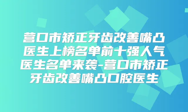 营口市矫正牙齿嘴凸医生上榜名单前十强人气医生名单来袭-营口市矫正牙齿嘴凸口腔医生