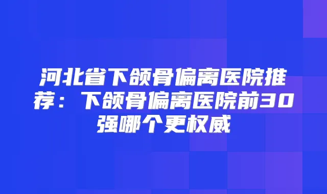 河北省下颌骨偏离医院推荐:下颌骨偏离医院前30强哪个更