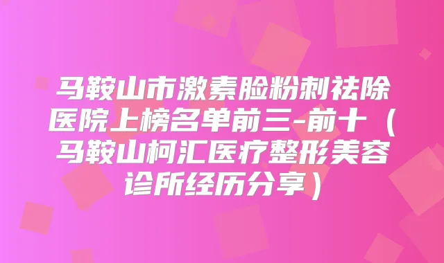 马鞍山市激素脸粉刺祛除医院上榜名单前三-前十(马鞍山柯汇医疗整形美容诊所经历分享)
