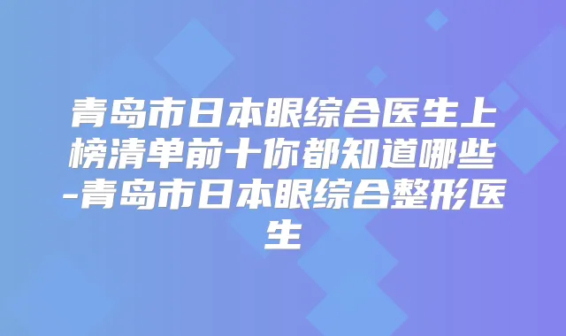 青岛市日本眼综合医生上榜清单前十你都知道哪些-青岛市日本眼综合整形医生