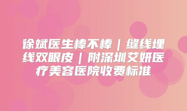 徐斌医生棒不棒｜缝线埋线双眼皮｜附深圳艾妍医疗美容医院收费标准