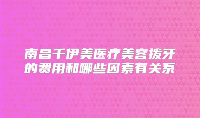 南昌千伊美医疗美容拨牙的费用和哪些因素有关系