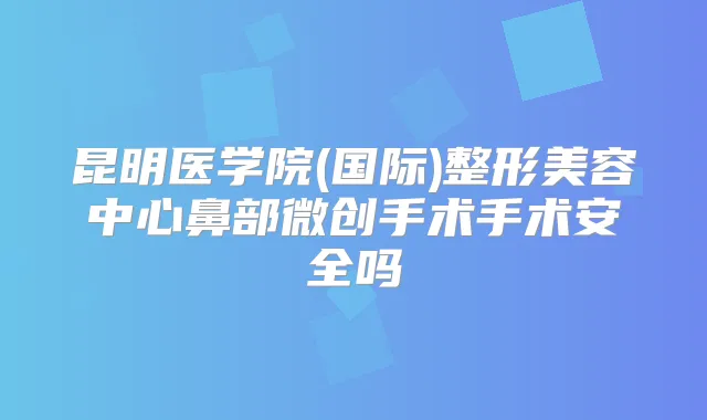 昆明医学院(国际)整形美容中心鼻部微创手术手术安全吗