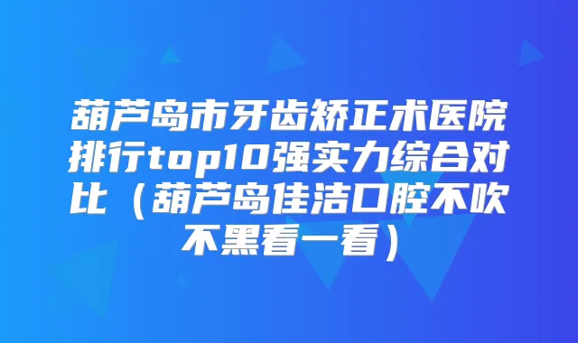 葫芦岛市牙齿矫正术医院排行top10强实力综合对比（葫芦岛佳洁口腔不吹不黑看一看）