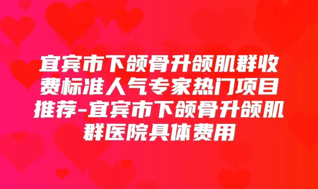 宜宾市下颌骨升颌肌群收费标准人气专家热门项目推荐-宜宾市下颌骨升颌肌群医院具体费用