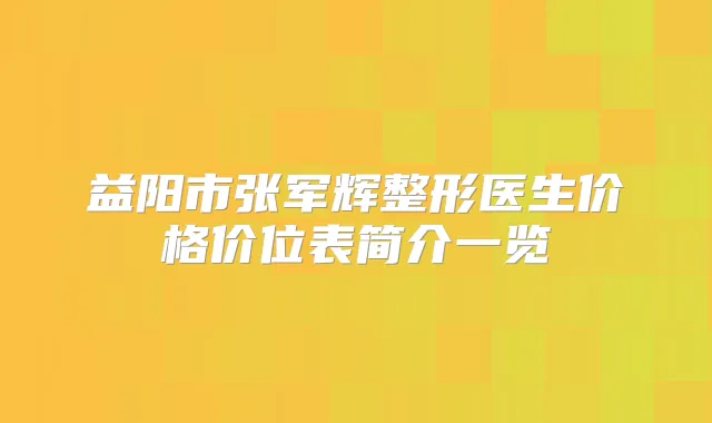 益阳市张军辉整形医生价格价位表简介一览