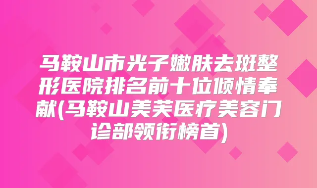 马鞍山市光子嫩肤去斑整形医院排名前十位倾情奉献(马鞍山美芙医疗美容门诊部领衔榜首)