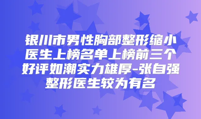 银川市男性胸部整形缩小医生上榜名单上榜前三个好评如潮实力雄厚-张自强整形医生较为有名