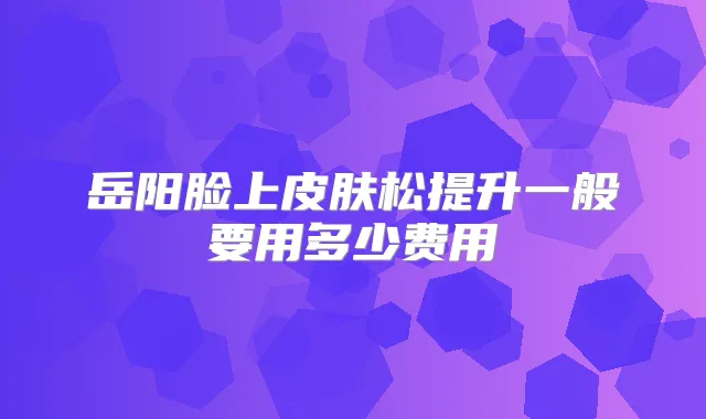 岳阳脸上皮肤松提升一般要用多少费用