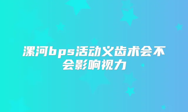 漯河bps活动义齿术会不会影响视力