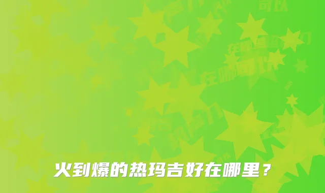 火到爆的热玛吉好在哪里?