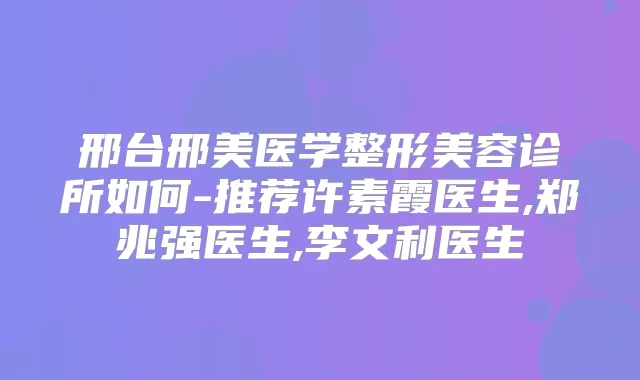 邢台邢美医学整形美容诊所如何-推荐许素霞医生,郑兆强医生,李文利医生