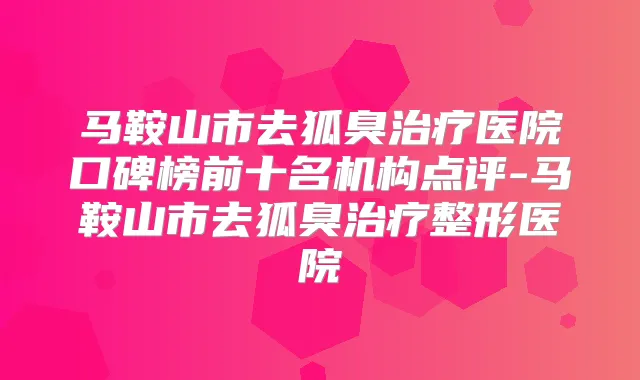 马鞍山市去狐臭医院口碑榜前十名机构点评-马鞍山市去狐臭整形医院