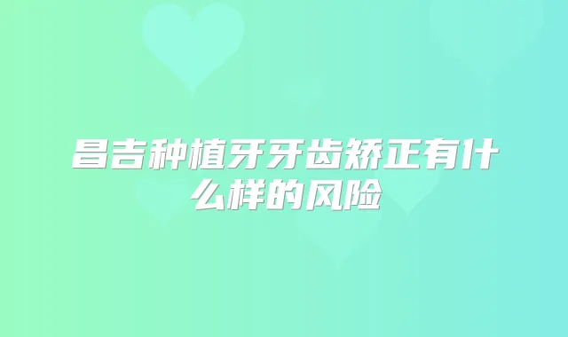 昌吉种植牙牙齿矫正有什么样的风险