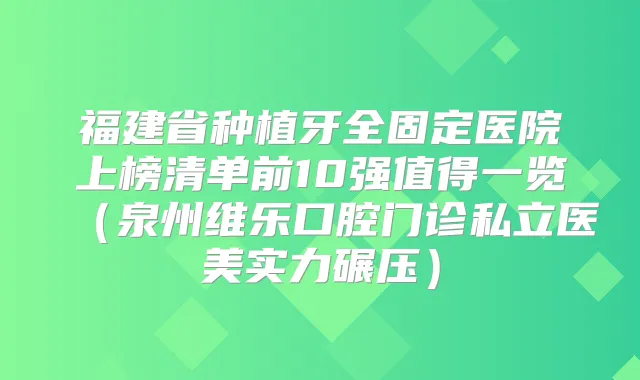 福建省种植牙全固定医院上榜清单前10强值得一览(泉州维乐口腔门诊私立医美实力碾压)