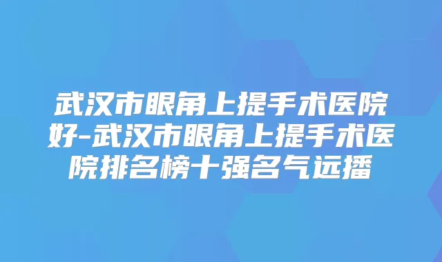 武汉市眼角上提手术医院好-武汉市眼角上提手术医院排名榜十强名气远播
