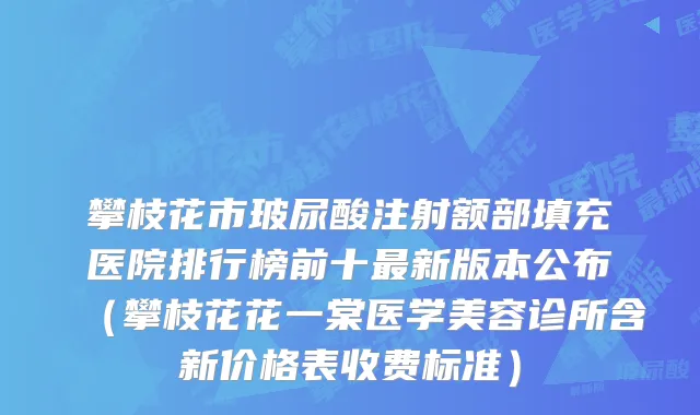 攀枝花市玻尿酸注射额部填充医院排行榜前十新版本公布（攀枝花花一棠医学美容诊所含新价格表收费标准）