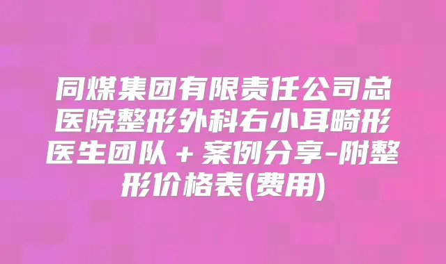 同煤集团有限责任公司总医院整形外科右小耳畸形医生团队+案例分享-附整形价格表(费用)