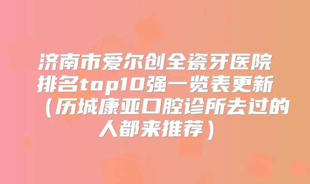 济南市爱尔创全瓷牙医院排名top10强一览表更新（历城康亚口腔诊所去过的人都来推荐）