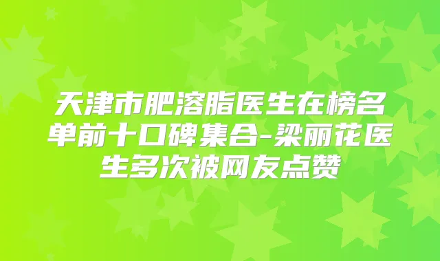 天津市肥溶脂医生在榜名单前十口碑集合-梁丽花医生多次被网友点赞