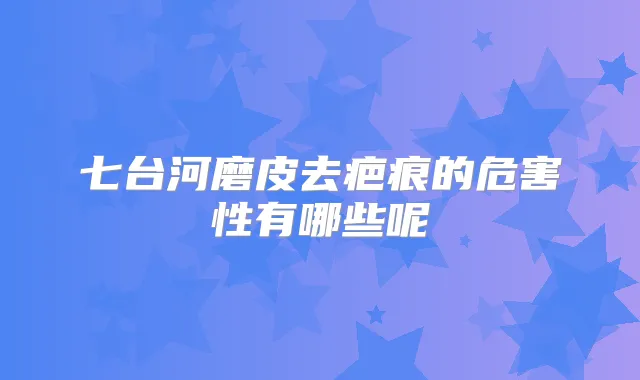 七台河磨皮去疤痕的危害性有哪些呢