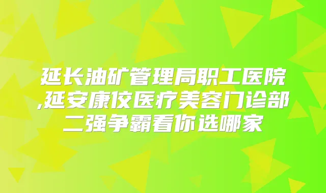 延长油矿管理局职工医院,延安康佼医疗美容门诊部二强争霸看你选哪家