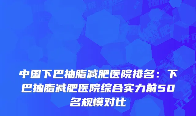 中国下巴抽脂减肥医院排名:下巴抽脂减肥医院综合实力前50名规模对比