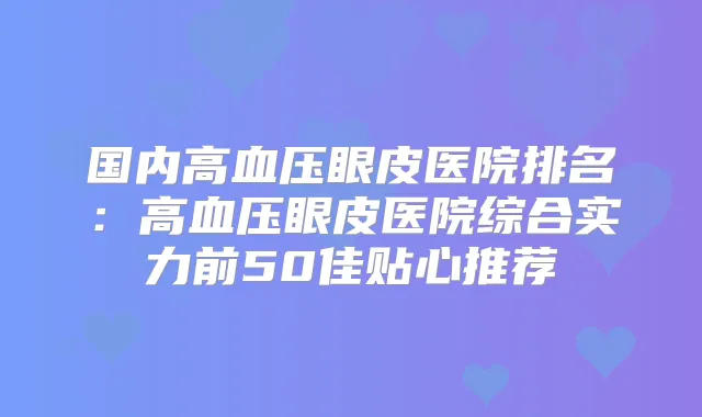 国内高血压眼皮医院排名：高血压眼皮医院综合实力前50佳贴心推荐