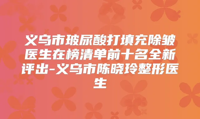 义乌市玻尿酸打填充除皱医生在榜清单前十名全新评出-义乌市陈晓玲整形医生