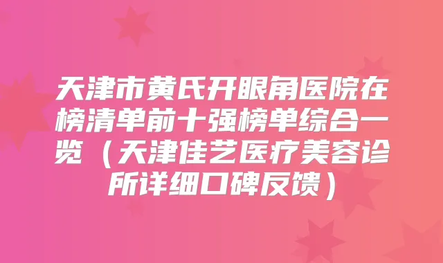天津市黄氏开眼角医院在榜清单前十强榜单综合一览（天津佳艺医疗美容诊所详细口碑反馈）