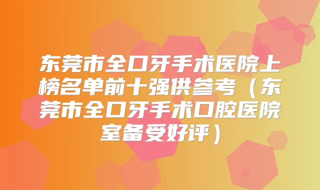 东莞市全口牙手术医院上榜名单前十强供参考（东莞市全口牙手术口腔医院室备受好评）