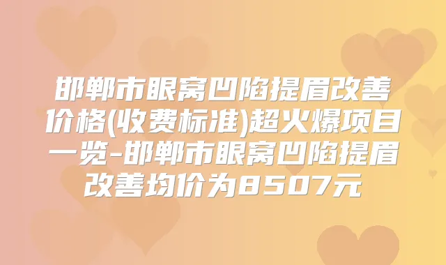 邯郸市眼窝凹陷提眉价格(收费标准)超火爆项目一览-邯郸市眼窝凹陷提眉均价为8507元