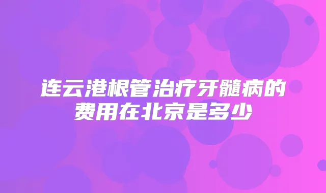 连云港根管牙髓病的费用在北京是多少