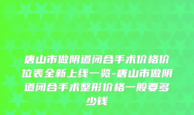 唐山市做阴道闭合手术价格价位表全新上线一览-唐山市做阴道闭合手术整形价格一般要多少钱