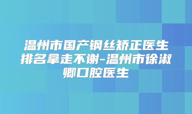 温州市国产钢丝矫正医生排名拿走不谢-温州市徐淑卿口腔医生
