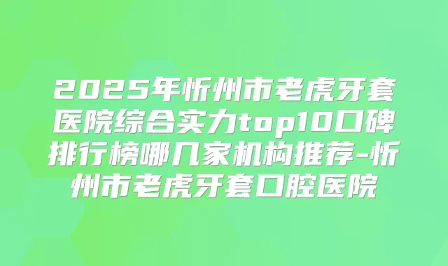 2025年忻州市老虎牙套医院综合实力top10口碑排行榜哪几家机构推荐-忻州市老虎牙套口腔医院