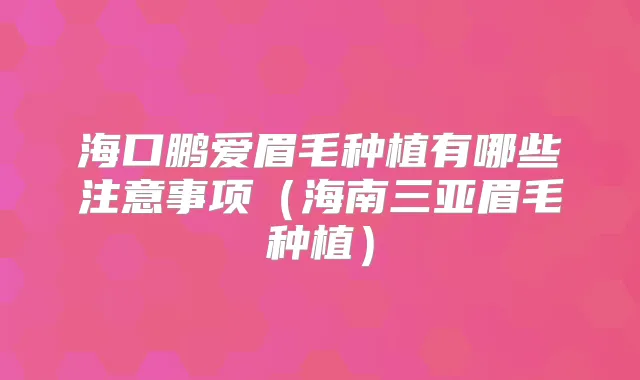 海口鹏爱眉毛种植有哪些注意事项（海南三亚眉毛种植）